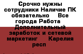 Срочно нужны сотрудники.Наличие ПК обязательно! - Все города Работа » Дополнительный заработок и сетевой маркетинг   . Карелия респ.